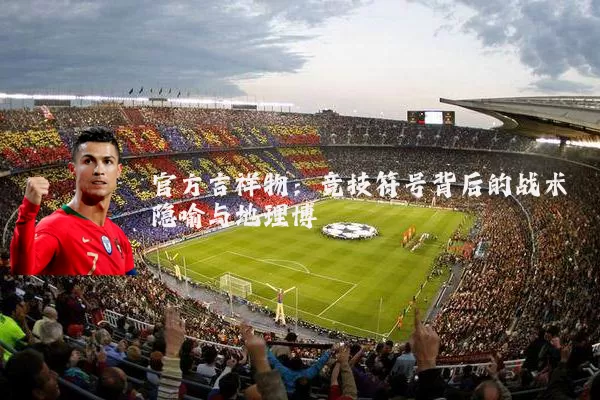 官方吉祥物：竞技符号背后的战术隐喻与地理博弈