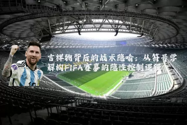 吉祥物背后的战术隐喻:从符号学解构FIFA赛事的隐性控制逻辑