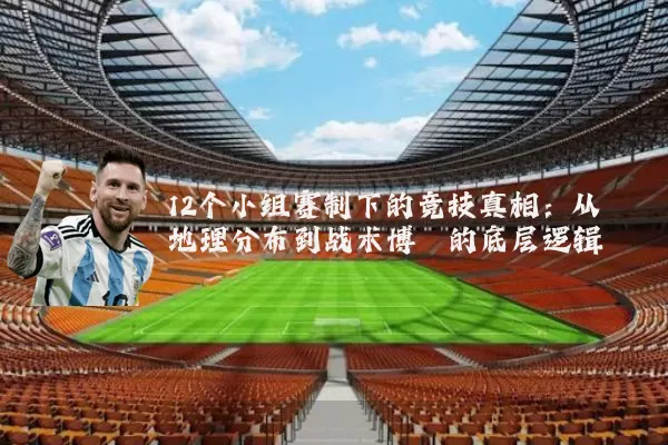 12个小组赛制下的竞技真相:从地理分布到战术博弈的底层逻辑