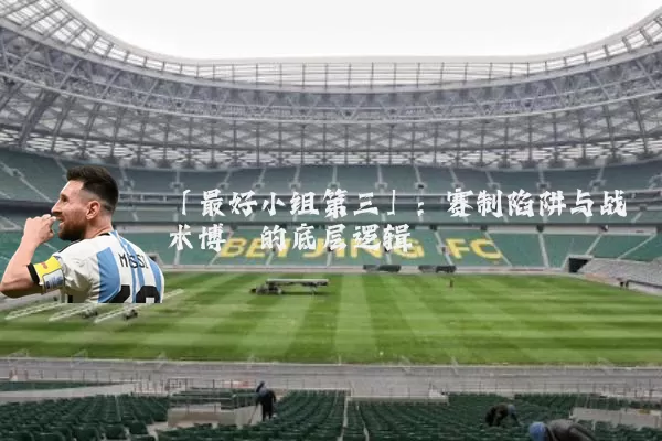 「最好小组第三」:赛制陷阱与战术博弈的底层逻辑