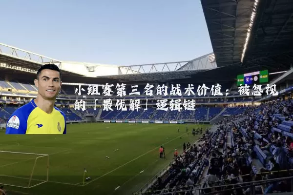 小组赛第三名的战术价值:被忽视的「最优解」逻辑链