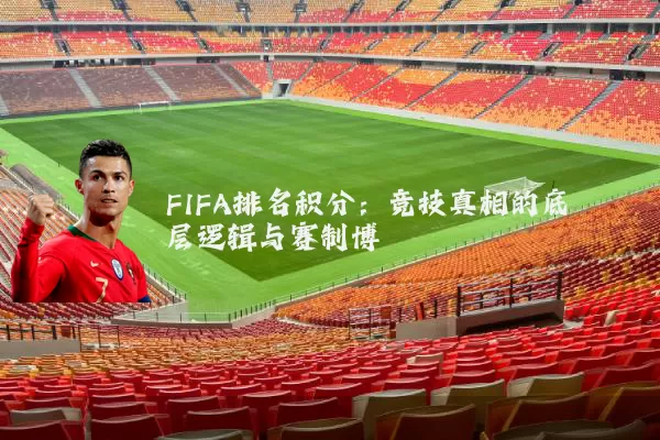 FIFA排名积分:竞技真相的底层逻辑与赛制博弈