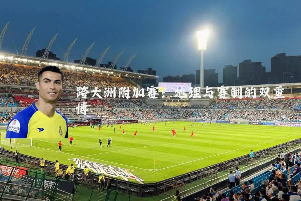 跨大洲附加赛：地理与赛制的双重博弈