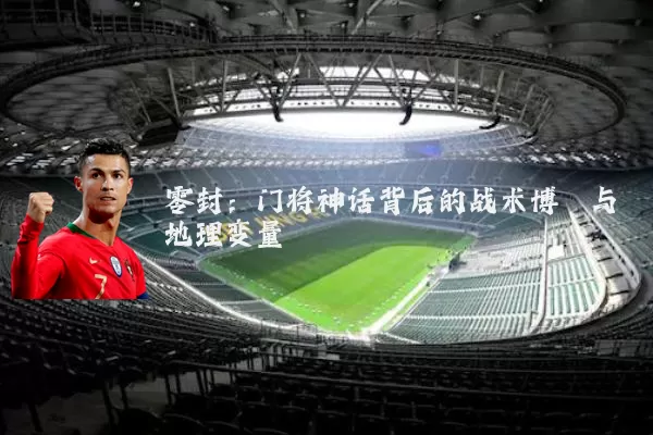 零封:门将神话背后的战术博弈与地理变量