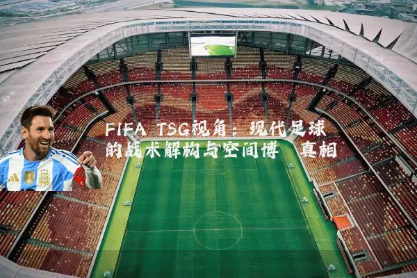 FIFA TSG视角：现代足球的战术解构与空间博弈真相