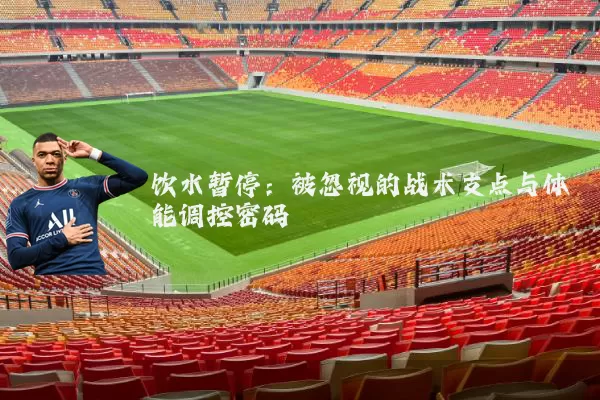 饮水暂停：被忽视的战术支点与体能调控密码