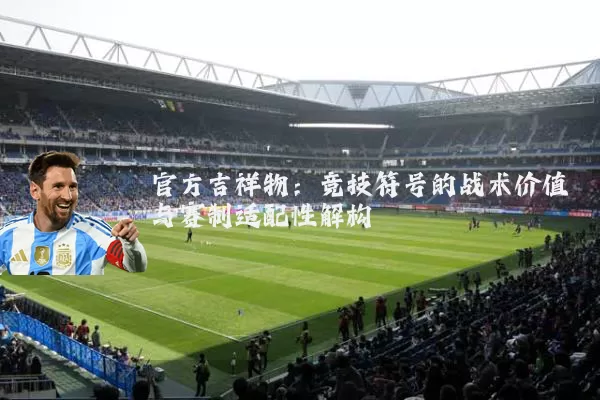官方吉祥物:竞技符号的战术价值与赛制适配性解构