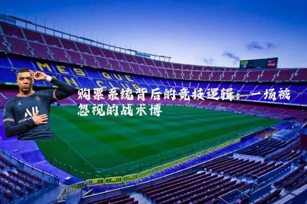 购票系统背后的竞技逻辑:一场被忽视的战术博弈
