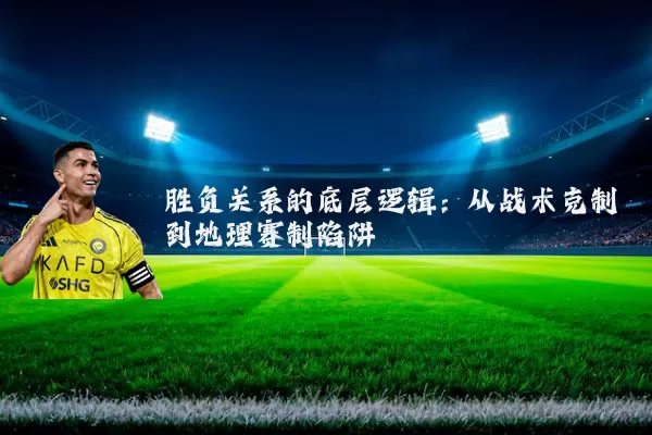 胜负关系的底层逻辑：从战术克制到地理赛制陷阱